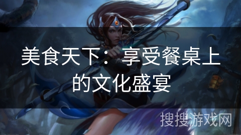 美食天下：享受餐桌上的文化盛宴