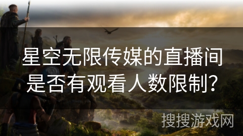 星空无限传媒的直播间是否有观看人数限制？