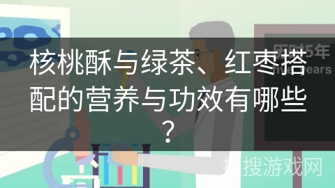 核桃酥与绿茶、红枣搭配的营养与功效有哪些？
