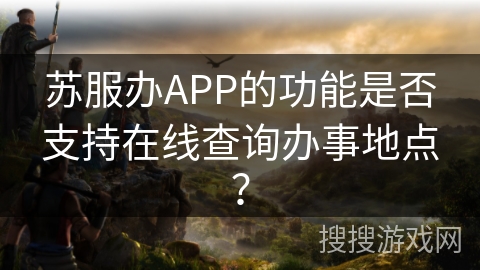 苏服办APP的功能是否支持在线查询办事地点？