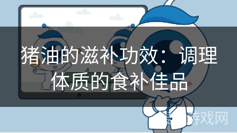 猪油的滋补功效：调理体质的食补佳品