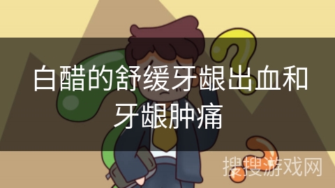 白醋的舒缓牙龈出血和牙龈肿痛 白醋的舒缓牙龈出血和牙龈肿痛