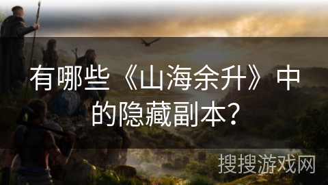 有哪些《山海余升》中的隐藏副本? 有哪些《山海余升》中的隐藏副本?