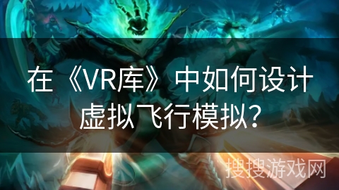 在《VR库》中如何设计虚拟飞行模拟? 在《VR库》中如何设计虚拟飞行模拟?