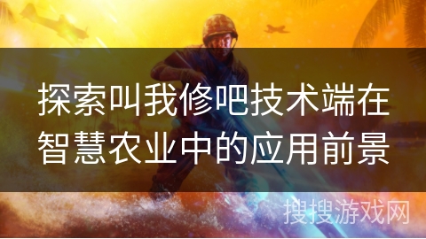 探索叫我修吧技术端在智慧农业中的应用前景