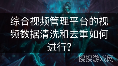 综合视频管理平台的视频数据清洗和去重如何进行? 综合视频管理平台的视频数据清洗和去重如何进行?