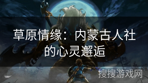 草原情缘：内蒙古人社的心灵邂逅