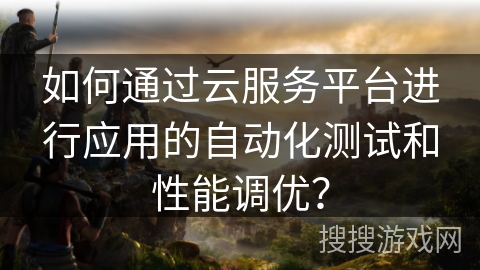 如何通过云服务平台进行应用的自动化测试和性能调优？
