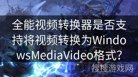 全能视频转换器是否支持将视频转换为WindowsMediaVideo格式？