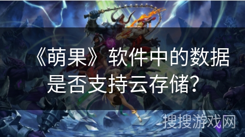 《萌果》软件中的数据是否支持云存储? 《萌果》软件中的数据是否支持云存储?