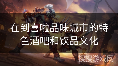 在到喜啦品味城市的特色酒吧和饮品文化