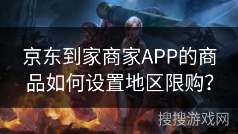 京东到家商家APP的商品如何设置地区限购？