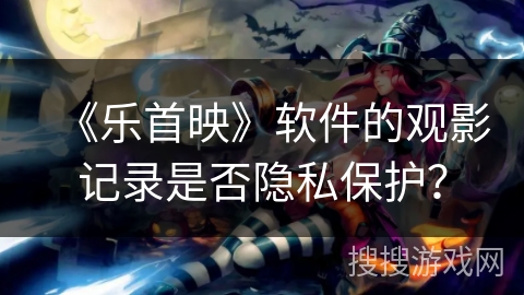 《乐首映》软件的观影记录是否隐私保护？