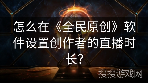 怎么在《全民原创》软件设置创作者的直播时长？