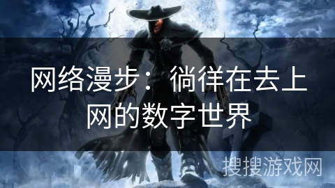 网络漫步：徜徉在去上网的数字世界