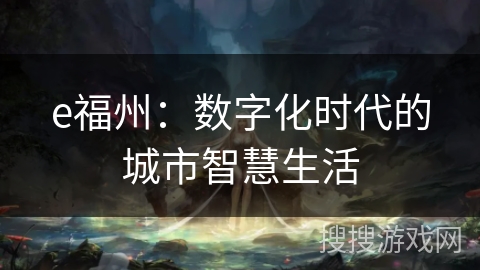 e福州:数字化时代的城市智慧生活 e福州:数字化时代的城市智慧生活