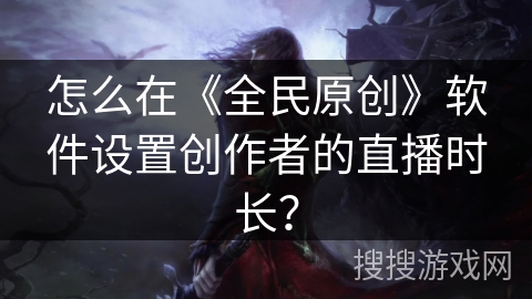 怎么在《全民原创》软件设置创作者的直播时长？