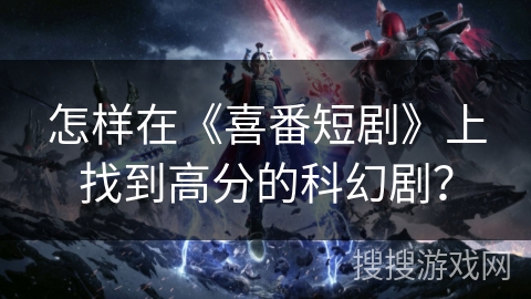 怎样在《喜番短剧》上找到高分的科幻剧? 怎样在《喜番短剧》上找到高分的科幻剧?