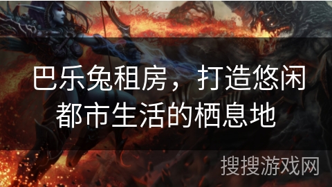 巴乐兔租房，打造悠闲都市生活的栖息地