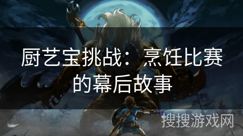 厨艺宝挑战:烹饪比赛的幕后故事 厨艺宝挑战:烹饪比赛的幕后故事