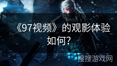 《97视频》的观影体验如何？