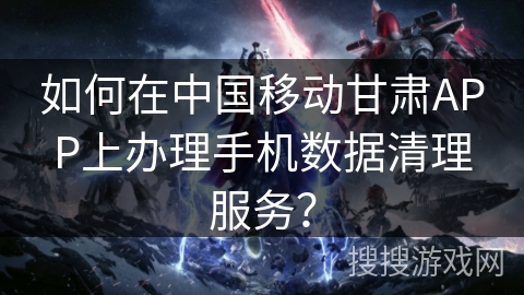 如何在中国移动甘肃APP上办理手机数据清理服务？