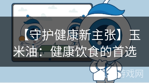 【守护健康新主张】玉米油：健康饮食的首选