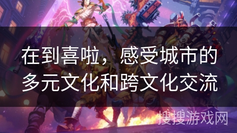 在到喜啦，感受城市的多元文化和跨文化交流