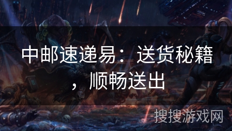 中邮速递易：送货秘籍，顺畅送出