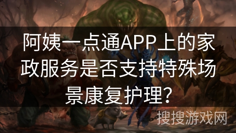 阿姨一点通APP上的家政服务是否支持特殊场景康复护理？