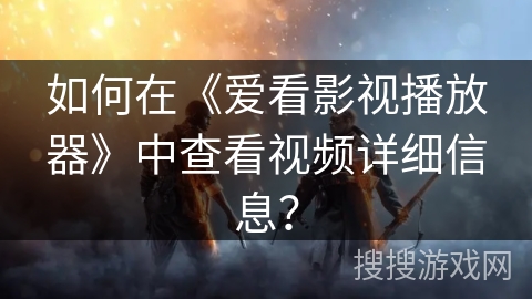 如何在《爱看影视播放器》中查看视频详细信息？