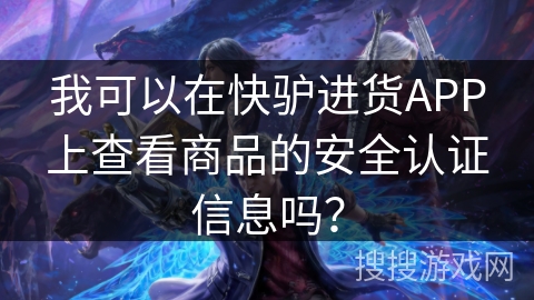 我可以在快驴进货APP上查看商品的安全认证信息吗？