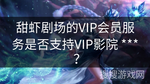 甜虾剧场的VIP会员服务是否支持VIP影院 *** ？