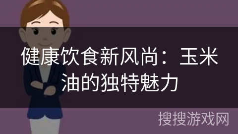 健康饮食新风尚：玉米油的独特魅力