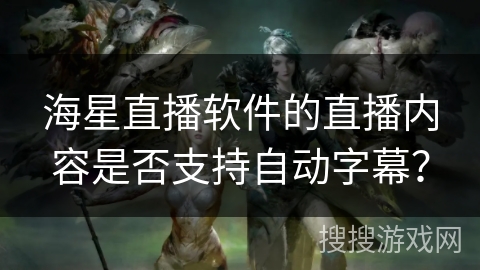 海星直播软件的直播内容是否支持自动字幕？