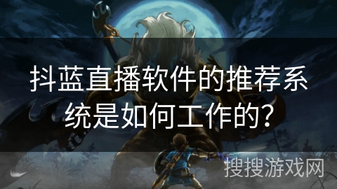 抖蓝直播软件的推荐系统是如何工作的？