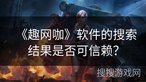 《趣网咖》软件的搜索结果是否可信赖？