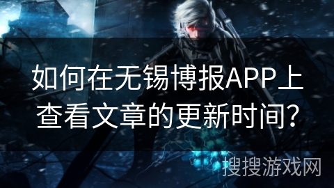 如何在无锡博报APP上查看文章的更新时间？
