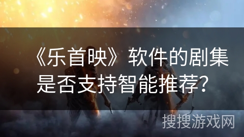 《乐首映》软件的剧集是否支持智能推荐？