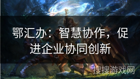 鄂汇办：智慧协作，促进企业协同创新