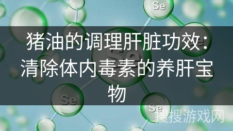 猪油的调理肝脏功效：清除体内毒素的养肝宝物