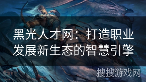 黑光人才网：打造职业发展新生态的智慧引擎