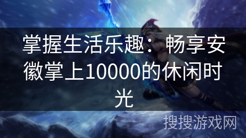 掌握生活乐趣：畅享安徽掌上10000的休闲时光