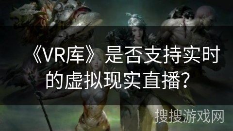 《VR库》是否支持实时的虚拟现实直播？