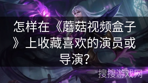 怎样在《蘑菇视频盒子》上收藏喜欢的演员或导演？