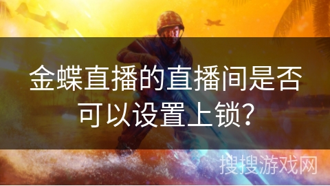 金蝶直播的直播间是否可以设置上锁？