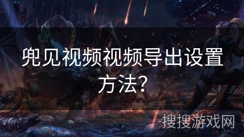 兜见视频视频导出设置方法？