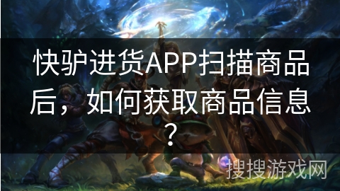 快驴进货APP扫描商品后，如何获取商品信息？