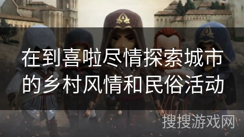 在到喜啦尽情探索城市的乡村风情和民俗活动