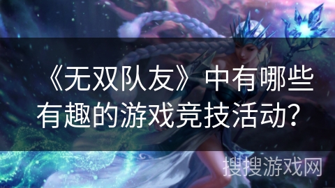 《无双队友》中有哪些有趣的游戏竞技活动？